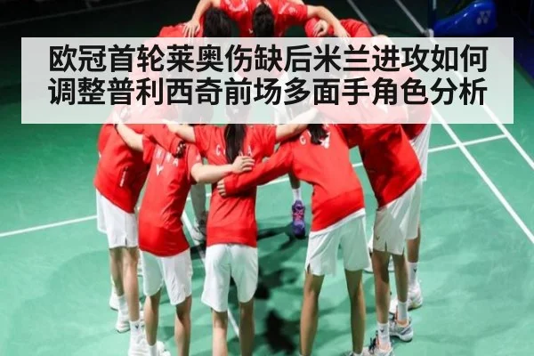 欧冠首轮莱奥伤缺后米兰进攻如何调整普利西奇前场多面手角色分析